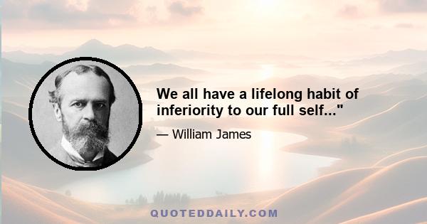 We all have a lifelong habit of inferiority to our full self...