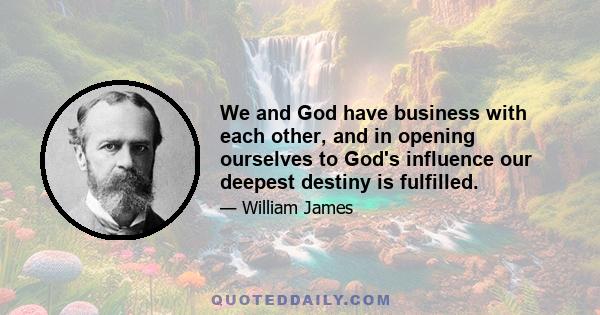 We and God have business with each other, and in opening ourselves to God's influence our deepest destiny is fulfilled.