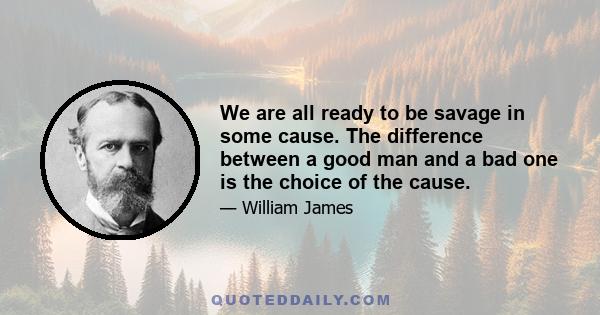 We are all ready to be savage in some cause. The difference between a good man and a bad one is the choice of the cause.