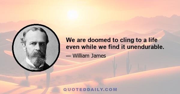 We are doomed to cling to a life even while we find it unendurable.