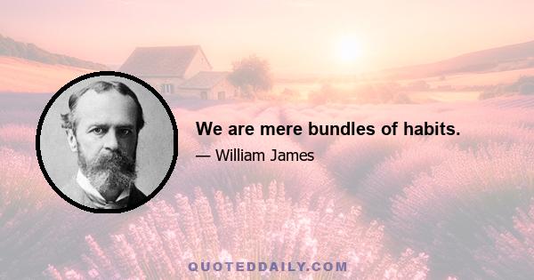 We are mere bundles of habits.