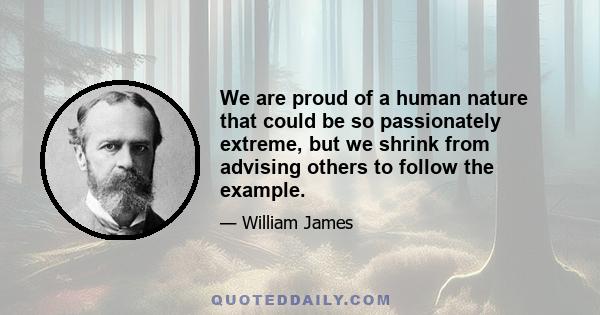 We are proud of a human nature that could be so passionately extreme, but we shrink from advising others to follow the example.