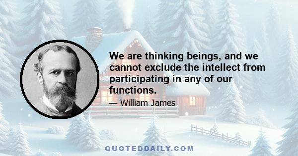 We are thinking beings, and we cannot exclude the intellect from participating in any of our functions.