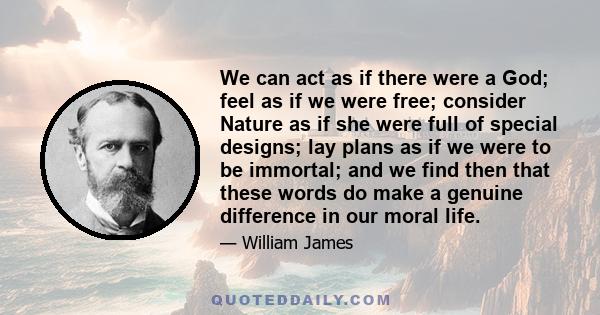 We can act as if there were a God; feel as if we were free; consider Nature as if she were full of special designs; lay plans as if we were to be immortal; and we find then that these words do make a genuine difference