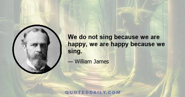 We do not sing because we are happy, we are happy because we sing.