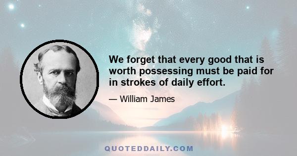 We forget that every good that is worth possessing must be paid for in strokes of daily effort.