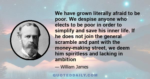 We have grown literally afraid to be poor. We despise anyone who elects to be poor in order to simplify and save his inner life. If he does not join the general scramble and pant with the money-making street, we deem