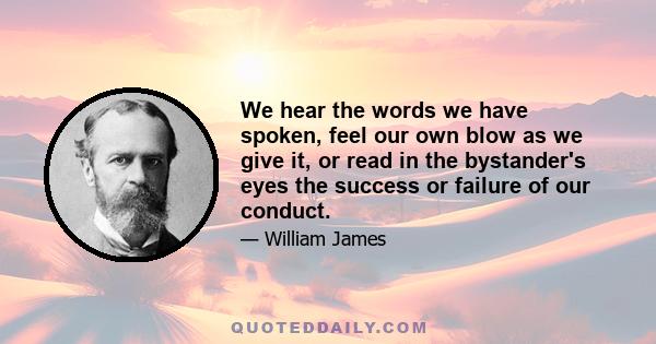 We hear the words we have spoken, feel our own blow as we give it, or read in the bystander's eyes the success or failure of our conduct.