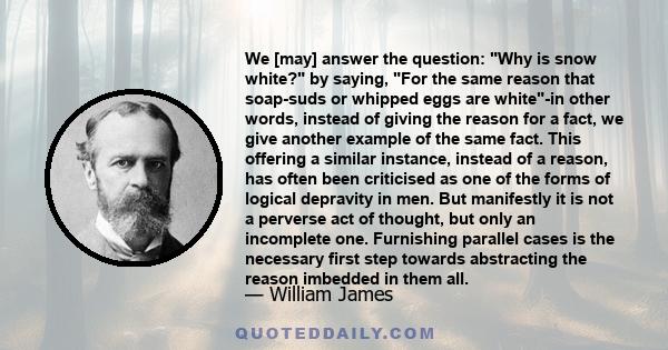 We [may] answer the question: Why is snow white? by saying, For the same reason that soap-suds or whipped eggs are white-in other words, instead of giving the reason for a fact, we give another example of the same fact. 