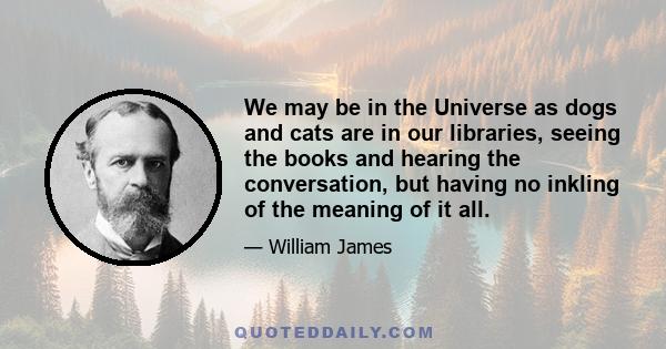 We may be in the Universe as dogs and cats are in our libraries, seeing the books and hearing the conversation, but having no inkling of the meaning of it all.