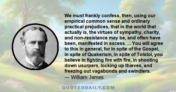 We must frankly confess, then, using our empirical common sense and ordinary practical prejudices, that in the world that actually is, the virtues of sympathy, charity, and non-resistance may be, and often have been,