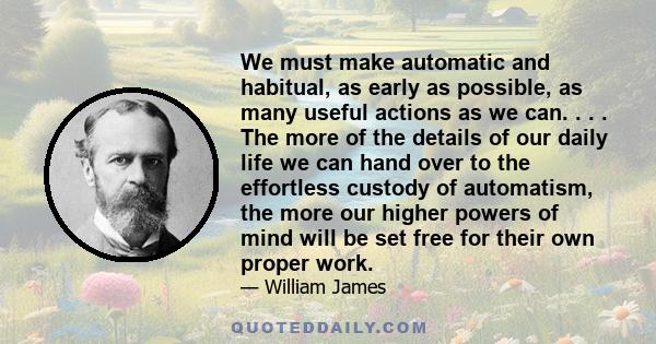 We must make automatic and habitual, as early as possible, as many useful actions as we can. . . . The more of the details of our daily life we can hand over to the effortless custody of automatism, the more our higher