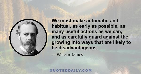 We must make automatic and habitual, as early as possible, as many useful actions as we can, and as carefully guard against the growing into ways that are likely to be disadvantageous.