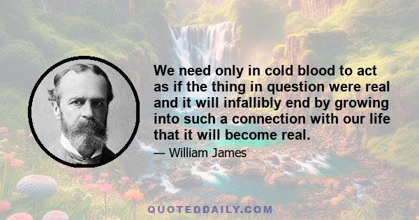 We need only in cold blood to act as if the thing in question were real and it will infallibly end by growing into such a connection with our life that it will become real.