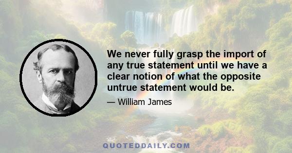 We never fully grasp the import of any true statement until we have a clear notion of what the opposite untrue statement would be.