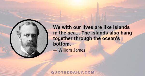 We with our lives are like islands in the sea... The islands also hang together through the ocean's bottom.