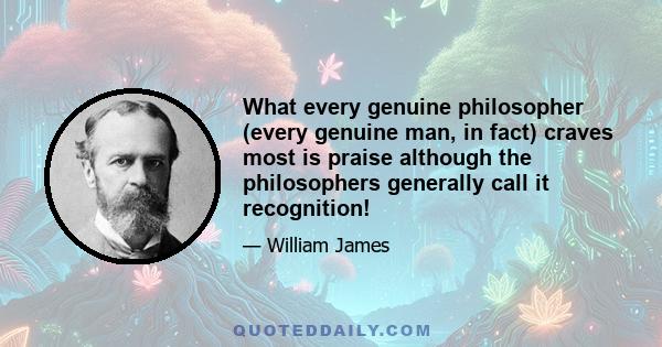 What every genuine philosopher (every genuine man, in fact) craves most is praise although the philosophers generally call it recognition!