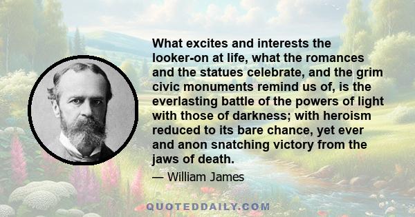 What excites and interests the looker-on at life, what the romances and the statues celebrate, and the grim civic monuments remind us of, is the everlasting battle of the powers of light with those of darkness; with