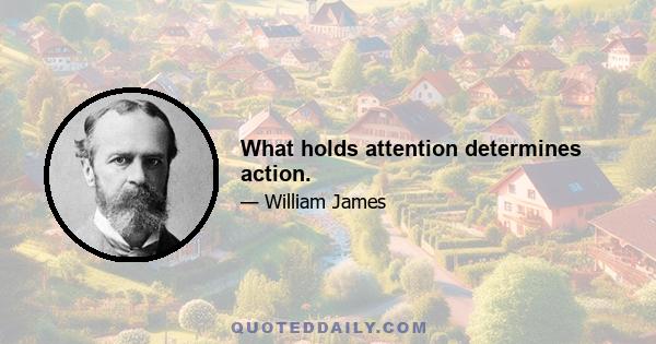 What holds attention determines action.