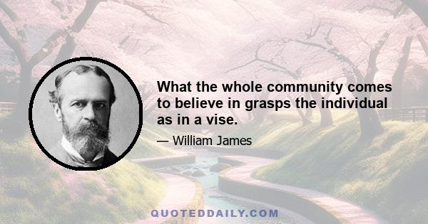 What the whole community comes to believe in grasps the individual as in a vise.