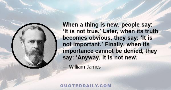 When a thing is new, people say: ‘It is not true.’ Later, when its truth becomes obvious, they say: ‘It is not important.’ Finally, when its importance cannot be denied, they say: ‘Anyway, it is not new.