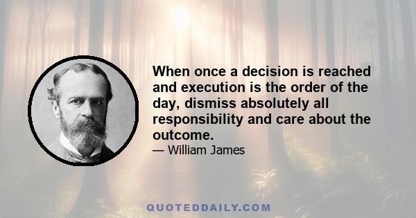 When once a decision is reached and execution is the order of the day, dismiss absolutely all responsibility and care about the outcome.