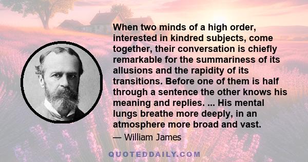 When two minds of a high order, interested in kindred subjects, come together, their conversation is chiefly remarkable for the summariness of its allusions and the rapidity of its transitions. Before one of them is