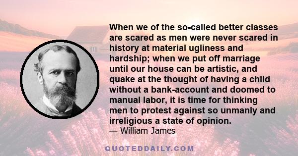 When we of the so-called better classes are scared as men were never scared in history at material ugliness and hardship; when we put off marriage until our house can be artistic, and quake at the thought of having a