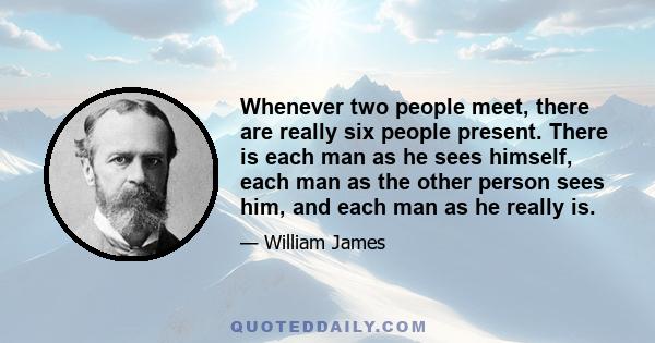 Whenever two people meet, there are really six people present. There is each man as he sees himself, each man as the other person sees him, and each man as he really is.