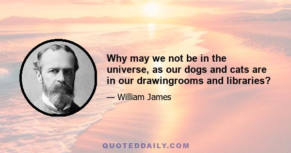 Why may we not be in the universe, as our dogs and cats are in our drawingrooms and libraries?