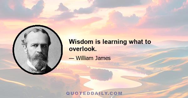 Wisdom is learning what to overlook.