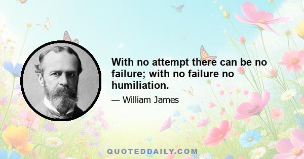 With no attempt there can be no failure; with no failure no humiliation.