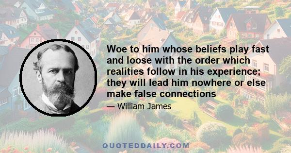 Woe to him whose beliefs play fast and loose with the order which realities follow in his experience; they will lead him nowhere or else make false connections