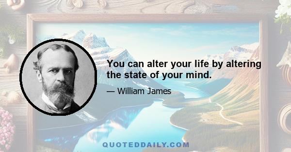 You can alter your life by altering the state of your mind.