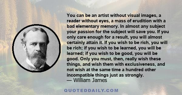 You can be an artist without visual images, a reader without eyes, a mass of erudition with a bad elementary memory. In almost any subject your passion for the subject will save you. If you only care enough for a