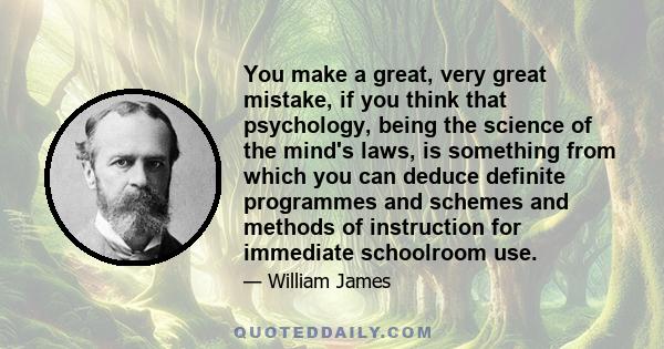 You make a great, very great mistake, if you think that psychology, being the science of the mind's laws, is something from which you can deduce definite programmes and schemes and methods of instruction for immediate