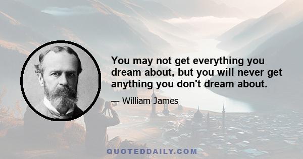 You may not get everything you dream about, but you will never get anything you don't dream about.