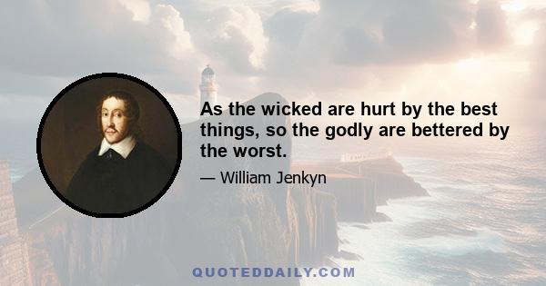 As the wicked are hurt by the best things, so the godly are bettered by the worst.