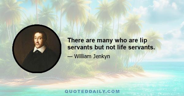 There are many who are lip servants but not life servants.