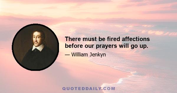 There must be fired affections before our prayers will go up.