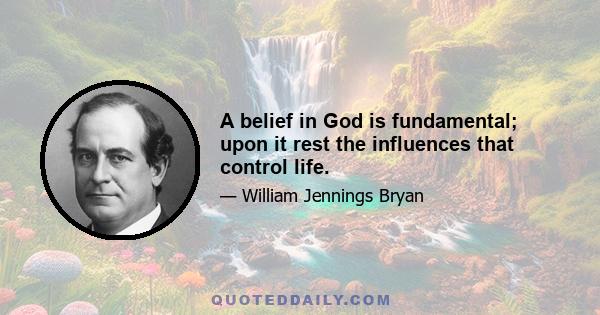 A belief in God is fundamental; upon it rest the influences that control life.