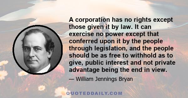 A corporation has no rights except those given it by law. It can exercise no power except that conferred upon it by the people through legislation, and the people should be as free to withhold as to give, public