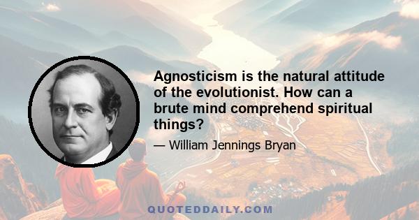 Agnosticism is the natural attitude of the evolutionist. How can a brute mind comprehend spiritual things?