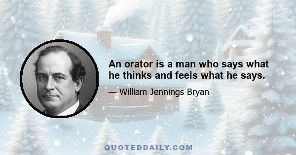 An orator is a man who says what he thinks and feels what he says.