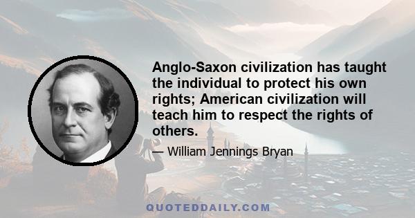 Anglo-Saxon civilization has taught the individual to protect his own rights; American civilization will teach him to respect the rights of others.