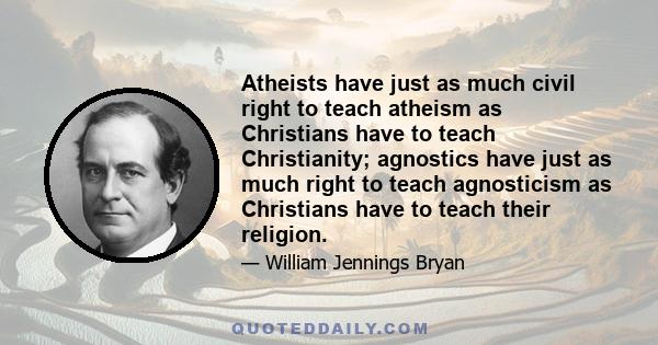 Atheists have just as much civil right to teach atheism as Christians have to teach Christianity; agnostics have just as much right to teach agnosticism as Christians have to teach their religion.