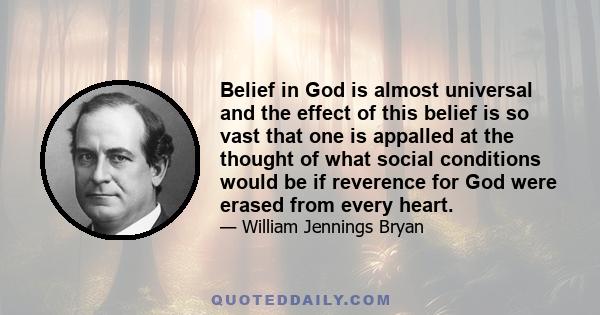 Belief in God is almost universal and the effect of this belief is so vast that one is appalled at the thought of what social conditions would be if reverence for God were erased from every heart.