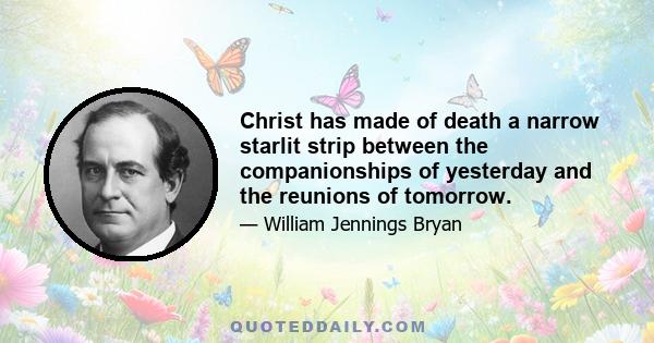 Christ has made of death a narrow starlit strip between the companionships of yesterday and the reunions of tomorrow.