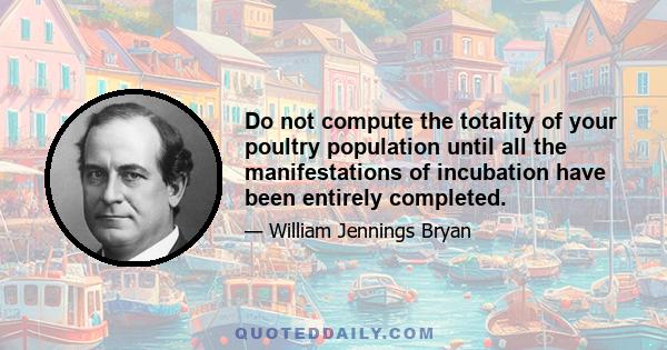 Do not compute the totality of your poultry population until all the manifestations of incubation have been entirely completed.