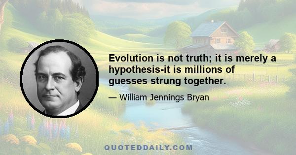 Evolution is not truth; it is merely a hypothesis-it is millions of guesses strung together.